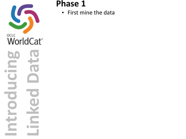 Introducing	  
Linked	  Data
Phase	  1
• First	  mine	  the	  data
