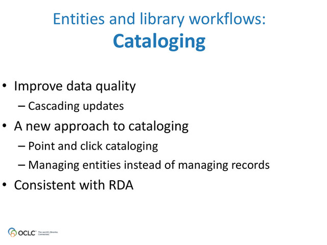 • Improve	  data	  quality	  
– Cascading	  updates	  
• A	  new	  approach	  to	  cataloging	  
– Point	  and	  click	  cataloging	  
– Managing	  entities	  instead	  of	  managing	  records	  
• Consistent	  with	  RDA
Entities	  and	  library	  workflows: 
Cataloging

