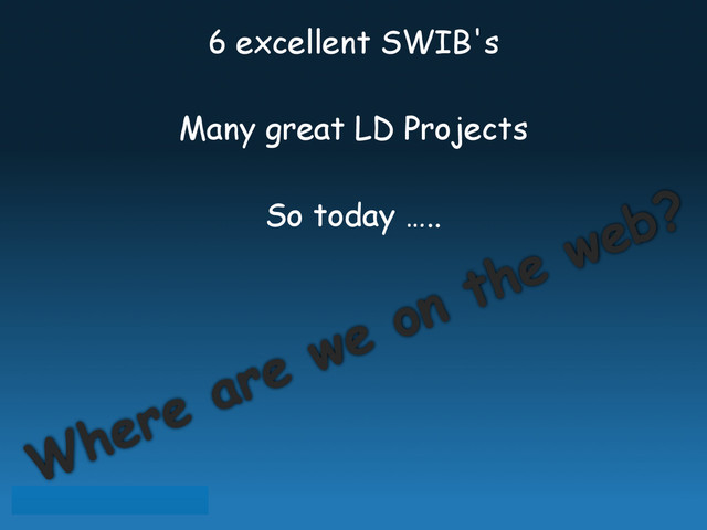6 excellent SWIB's
Many great LD Projects
So today …..
Where are we on the web?
