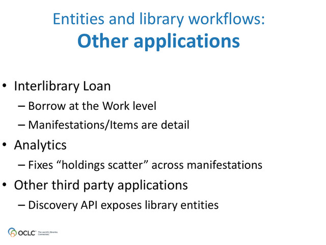 • Interlibrary	  Loan	  
– Borrow	  at	  the	  Work	  level	  
– Manifestations/Items	  are	  detail
• Analytics	  
– Fixes	  “holdings	  scatter”	  across	  manifestations
• Other	  third	  party	  applications	  	  
– Discovery	  API	  exposes	  library	  entities
Entities	  and	  library	  workflows: 
Other	  applications
