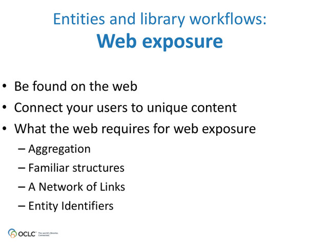 • Be	  found	  on	  the	  web
• Connect	  your	  users	  to	  unique	  content
• What	  the	  web	  requires	  for	  web	  exposure
– Aggregation
– Familiar	  structures
– A	  Network	  of	  Links
– Entity	  Identifiers
Entities	  and	  library	  workflows: 
Web	  exposure
