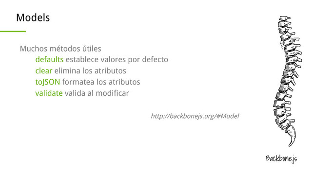 Backbone.js
Models
Muchos métodos útiles
defaults establece valores por defecto
clear elimina los atributos
toJSON formatea los atributos
validate valida al modificar
http://backbonejs.org/#Model
