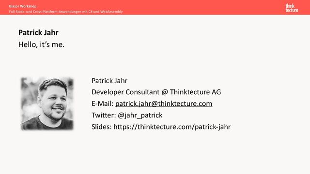 Hello, it’s me.
Patrick Jahr
Developer Consultant @ Thinktecture AG
E-Mail: patrick.jahr@thinktecture.com
Twitter: @jahr_patrick
Slides: https://thinktecture.com/patrick-jahr
Blazor Workshop
Full-Stack- und Cross-Plattform-Anwendungen mit C# und WebAssembly
Patrick Jahr
