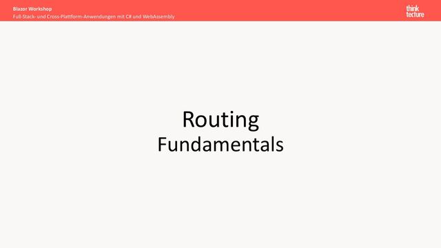 Routing
Fundamentals
Full-Stack- und Cross-Plattform-Anwendungen mit C# und WebAssembly
Blazor Workshop

