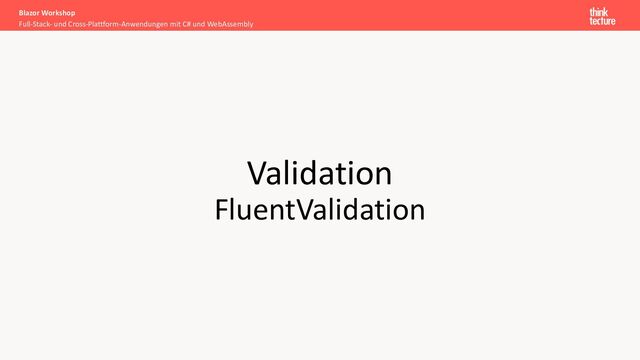 Validation
FluentValidation
Full-Stack- und Cross-Plattform-Anwendungen mit C# und WebAssembly
Blazor Workshop
