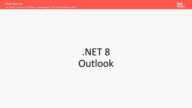 .NET 8
Outlook
Full-Stack- und Cross-Pla[orm-Anwendungen mit C# und WebAssembly
Blazor Workshop
