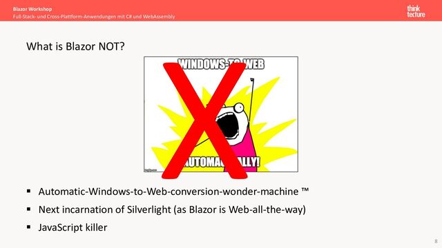 8
§ Automatic-Windows-to-Web-conversion-wonder-machine ™
§ Next incarnation of Silverlight (as Blazor is Web-all-the-way)
§ JavaScript killer
Blazor Workshop
Full-Stack- und Cross-Plattform-Anwendungen mit C# und WebAssembly
What is Blazor NOT?
X
