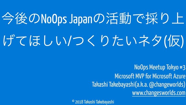 © 2018 Takashi Takebayashi
ࠓޙͷNoOps Japanͷ׆ಈͰ࠾Γ্
͛ͯ΄͍͠/ͭ͘Γ͍ͨωλ(Ծ)
Microsoft MVP for Microsoft Azure
Takashi Takebayashi(a.k.a. @changeworlds)
www.changesworlds.com
NoOps Meetup Tokyo #3
