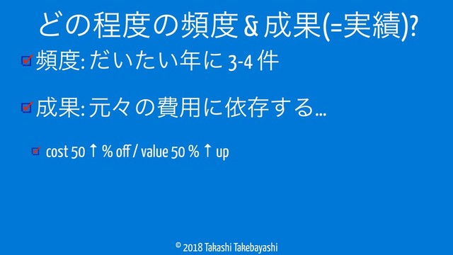 © 2018 Takashi Takebayashi
ස౓: ͍͍ͩͨ೥ʹ 3-4 ݅
੒Ռ: ݩʑͷඅ༻ʹґଘ͢Δ…
cost 50 ↑ % off / value 50 % ↑ up
Ͳͷఔ౓ͷස౓ & ੒Ռ(=࣮੷)?
