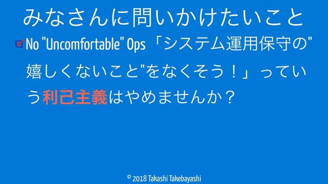 © 2018 Takashi Takebayashi
No "Uncomfortable" OpsʮγεςϜӡ༻อकͷ"
خ͘͠ͳ͍͜ͱ"Λͳͦ͘͏ʂʯ͍ͬͯ
͏རݾओٛ͸΍Ί·ͤΜ͔ʁ
Έͳ͞Μʹ໰͍͔͚͍ͨ͜ͱ
