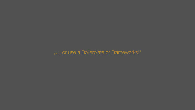 „… or use a Boilerplate or Frameworks!“
