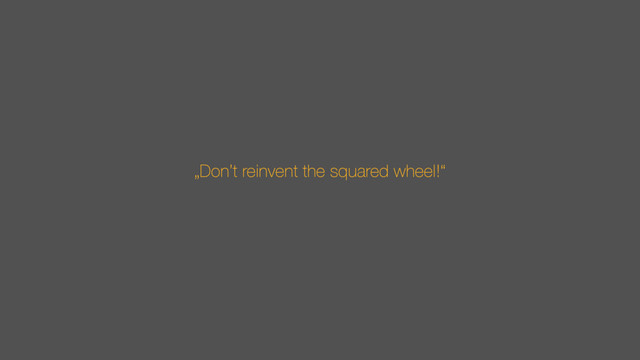 „Don’t reinvent the squared wheel!“
