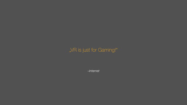 –Internet
„VR is just for Gaming!“
