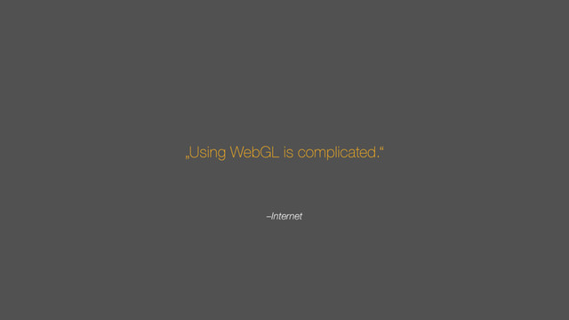 –Internet
„Using WebGL is complicated.“
