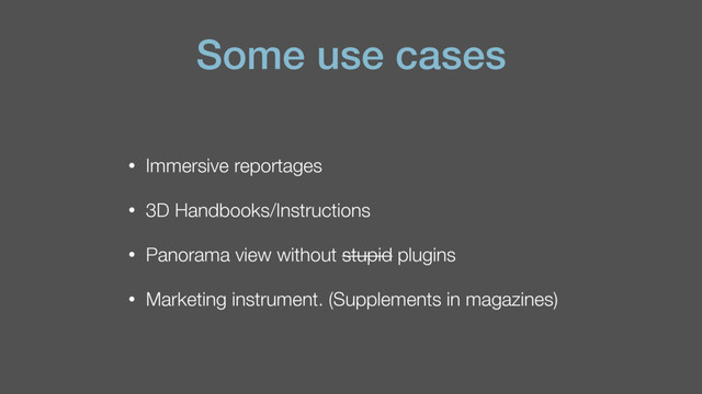 Some use cases
• Immersive reportages
• 3D Handbooks/Instructions
• Panorama view without stupid plugins
• Marketing instrument. (Supplements in magazines)
