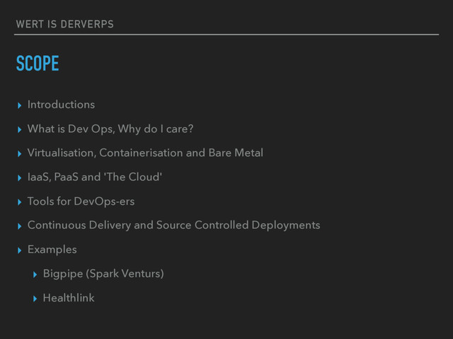 WERT IS DERVERPS
SCOPE
▸ Introductions
▸ What is Dev Ops, Why do I care?
▸ Virtualisation, Containerisation and Bare Metal
▸ IaaS, PaaS and 'The Cloud'
▸ Tools for DevOps-ers
▸ Continuous Delivery and Source Controlled Deployments
▸ Examples
▸ Bigpipe (Spark Venturs)
▸ Healthlink
