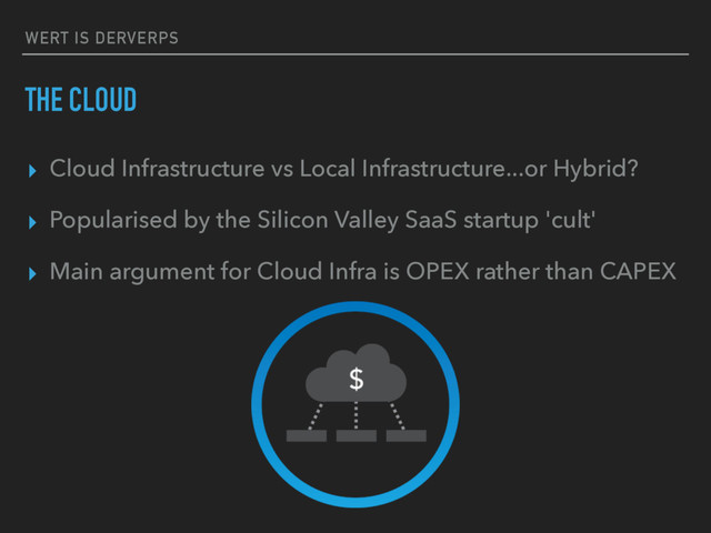 WERT IS DERVERPS
THE CLOUD
▸ Cloud Infrastructure vs Local Infrastructure...or Hybrid?
▸ Popularised by the Silicon Valley SaaS startup 'cult'
▸ Main argument for Cloud Infra is OPEX rather than CAPEX
