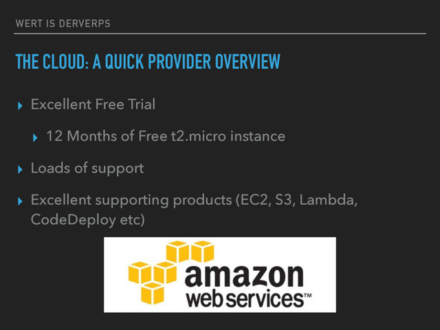 WERT IS DERVERPS
THE CLOUD: A QUICK PROVIDER OVERVIEW
▸ Excellent Free Trial
▸ 12 Months of Free t2.micro instance
▸ Loads of support
▸ Excellent supporting products (EC2, S3, Lambda,
CodeDeploy etc)
