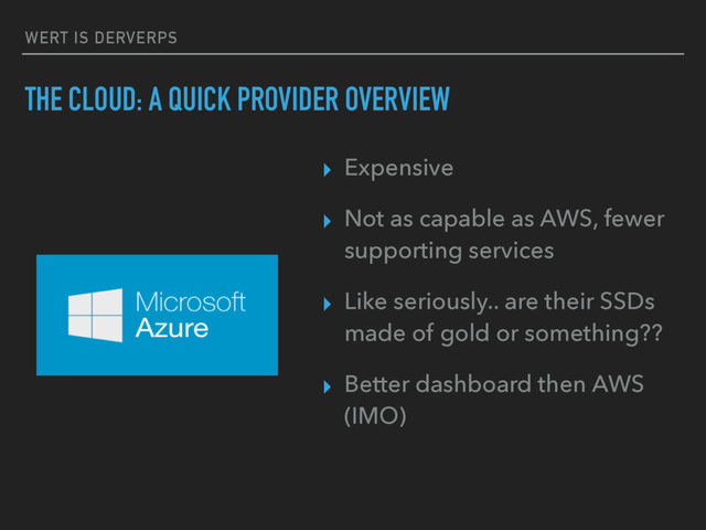 WERT IS DERVERPS
THE CLOUD: A QUICK PROVIDER OVERVIEW
▸ Expensive
▸ Not as capable as AWS, fewer
supporting services
▸ Like seriously.. are their SSDs
made of gold or something??
▸ Better dashboard then AWS
(IMO)
