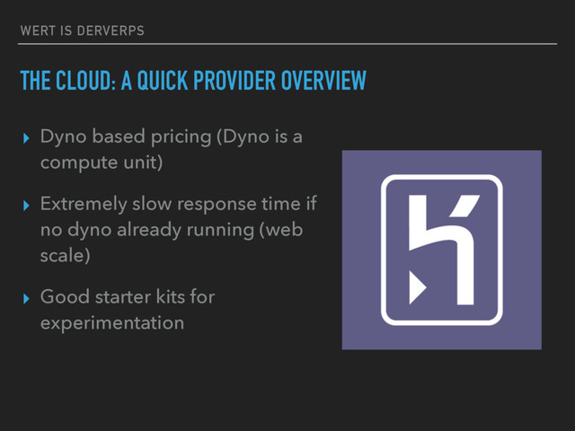 WERT IS DERVERPS
THE CLOUD: A QUICK PROVIDER OVERVIEW
▸ Dyno based pricing (Dyno is a
compute unit)
▸ Extremely slow response time if
no dyno already running (web
scale)
▸ Good starter kits for
experimentation
