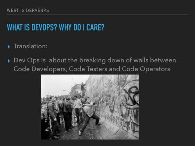 WERT IS DERVERPS
WHAT IS DEVOPS? WHY DO I CARE?
▸ Translation:
▸ Dev Ops is about the breaking down of walls between
Code Developers, Code Testers and Code Operators
