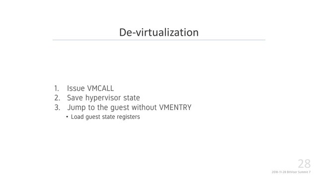 2018-11-28 BitVisor Summit 7
28
1. Issue VMCALL
2. Save hypervisor state
3. Jump to the guest without VMENTRY
• Load guest state registers
De-virtualization
