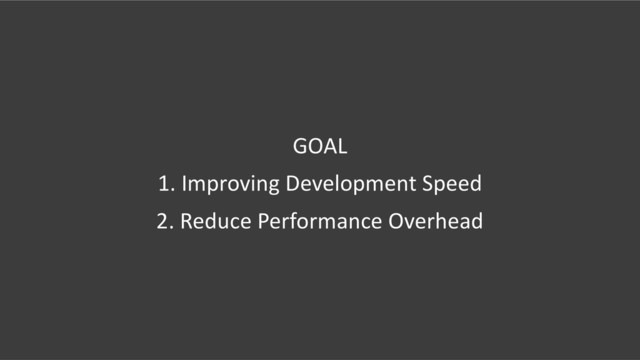 GOAL
1. Improving Development Speed
2. Reduce Performance Overhead
