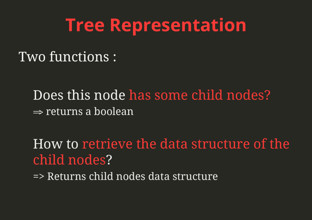 Tree Representation
Two functions :
Does this node has some child nodes?
⇒  returns a boolean
How to retrieve the data structure of the
child nodes?
=> Returns child nodes data structure
