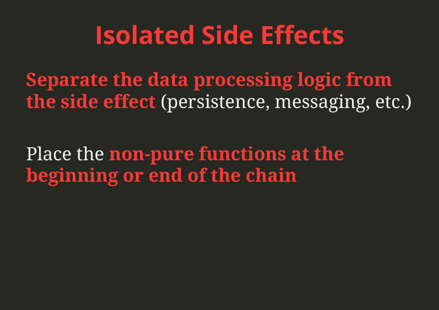 Isolated Side Eﬀects
Separate the data processing logic from
the side effect (persistence, messaging, etc.)
Place the non-pure functions at the
beginning or end of the chain
