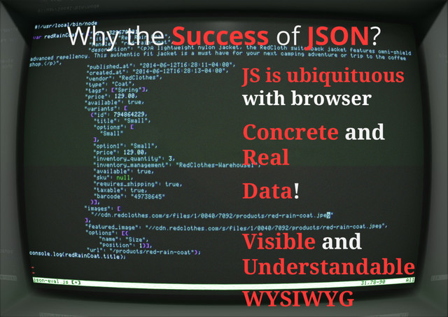 Why the Success of JSON?
Concrete and
Real
Visible and
Understandable
Data!
WYSIWYG
JS is ubiquituous
with browser
