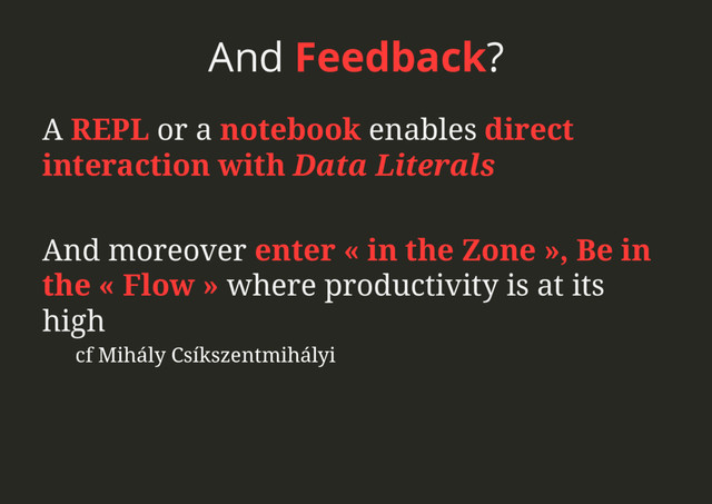 And Feedback?
A REPL or a notebook enables direct
interaction with Data Literals
And moreover enter « in the Zone », Be in
the « Flow » where productivity is at its
high
cf Mihály Csíkszentmihályi
