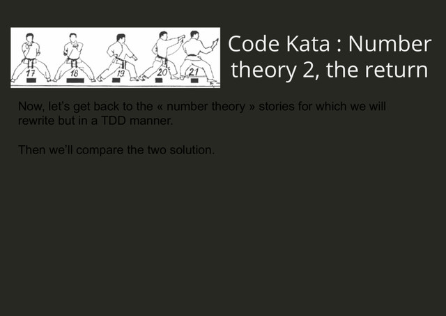 Code Kata : Number
theory 2, the return
Now, let’s get back to the « number theory » stories for which we will
rewrite but in a TDD manner.
Then we’ll compare the two solution.
