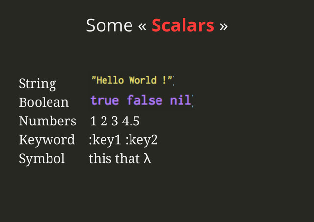 Some « Scalars »
String
Boolean
Numbers 1 2 3 4.5
Keyword :key1 :key2
Symbol this that λ
