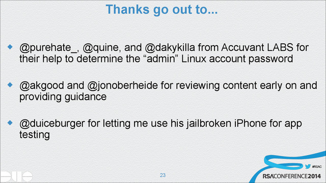 #RSAC
Thanks go out to...
u @purehate_, @quine, and @dakykilla from Accuvant LABS for
their help to determine the “admin” Linux account password 
u @akgood and @jonoberheide for reviewing content early on and
providing guidance 
u @duiceburger for letting me use his jailbroken iPhone for app
testing
!23
