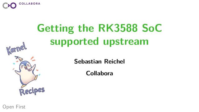 Open First
Getting the RK3588 SoC
supported upstream
Sebastian Reichel
Collabora
