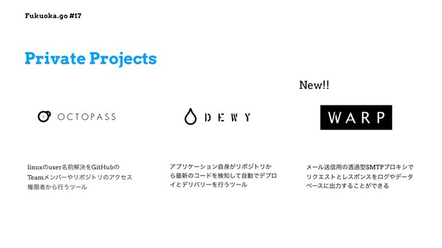 Fukuoka.go #17
Private Projects
ΞϓϦέʔγϣϯࣗ਎͕ϦϙδτϦ͔
Β࠷৽ͷίʔυΛݕ஌ͯࣗ͠ಈͰσϓϩ
ΠͱσϦόϦʔΛߦ͏πʔϧ
linuxͷuser໊લղܾΛGitHubͷ
Teamϝϯόʔ΍ϦϙδτϦͷΞΫηε
ݖݶऀ͔Βߦ͏πʔϧ
ϝʔϧૹ৴༻ͷಁաܕSMTPϓϩΩγͰ
ϦΫΤετͱϨεϙϯεΛϩά΍σʔλ
ϕʔεʹग़ྗ͢Δ͜ͱ͕Ͱ͖Δ
New!!
