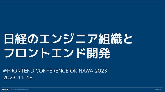 © Nikkei Inc.
Better insights for a better world
日経のエンジニア組織と
フロントエンド開発
@FRONTEND CONFERENCE OKINAWA 2023
2023-11-18
