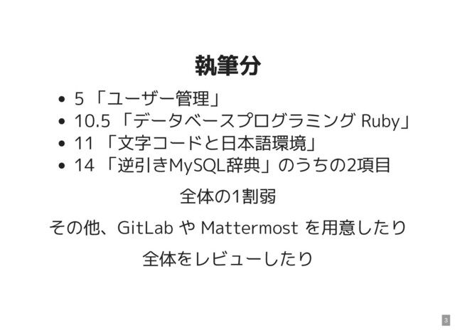 執筆分
執筆分
5 「ユーザー管理」
10.5 「データベースプログラミング Ruby」
11 「文字コードと日本語環境」
14 「逆引きMySQL辞典」のうちの2項目
全体の1割弱
その他、GitLab や Mattermost を用意したり
全体をレビューしたり
3
