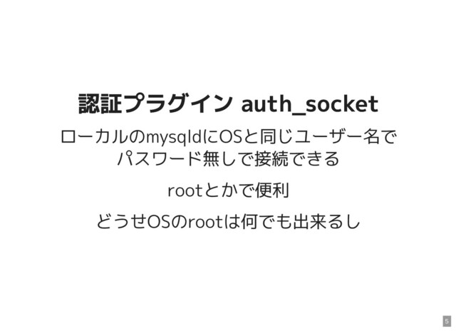 認証プラグイン auth_socket
認証プラグイン auth_socket
ローカルのmysqldにOSと同じユーザー名で
パスワード無しで接続できる
rootとかで便利
どうせOSのrootは何でも出来るし
5
