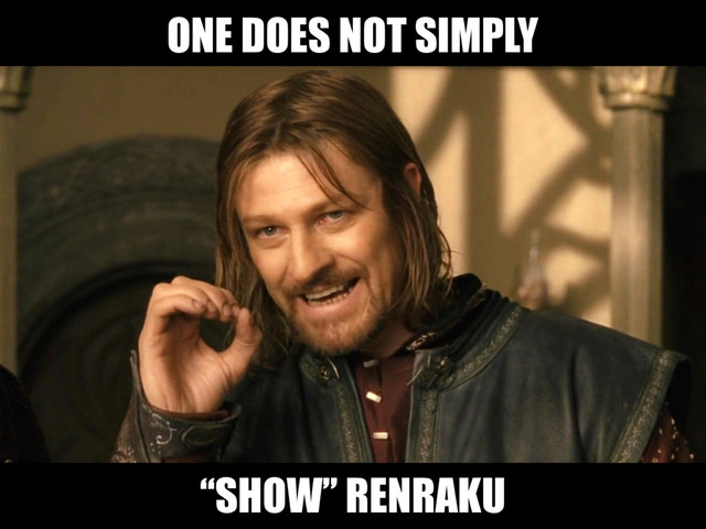 ONE DOES NOT SIMPLY
“SHOW” RENRAKU

