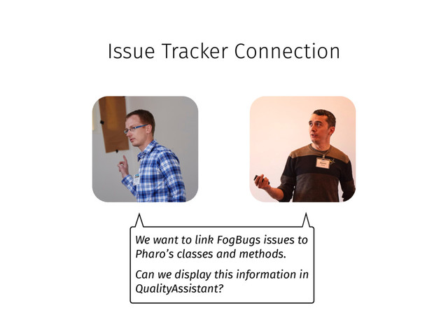 Issue Tracker Connection
We want to link FogBugs issues to
Pharo’s classes and methods.
Can we display this information in
QualityAssistant?
