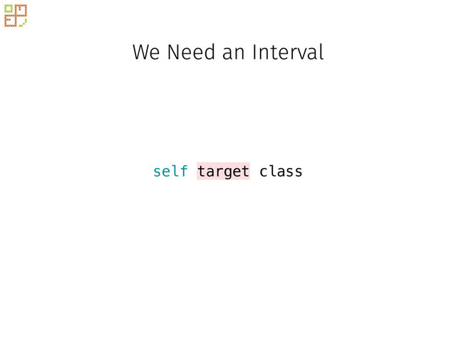 We Need an Interval
self target class

