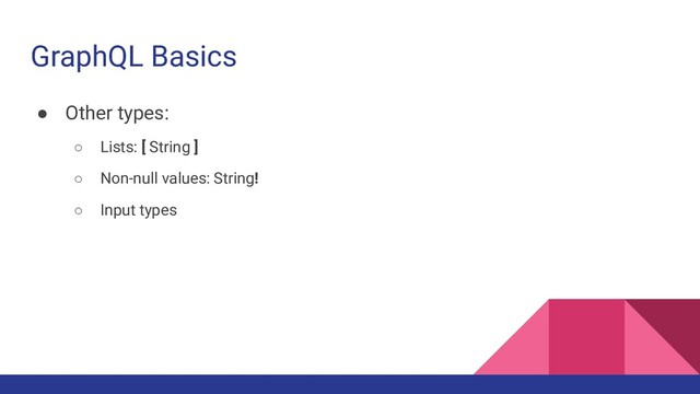 GraphQL Basics
● Other types:
○ Lists: [ String ]
○ Non-null values: String!
○ Input types
