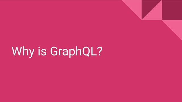 Why is GraphQL?

