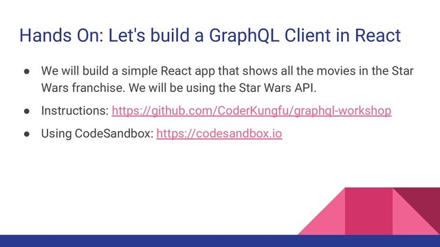 Hands On: Let's build a GraphQL Client in React
● We will build a simple React app that shows all the movies in the Star
Wars franchise. We will be using the Star Wars API.
● Instructions: https://github.com/CoderKungfu/graphql-workshop
● Using CodeSandbox: https://codesandbox.io
