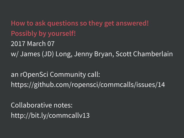 How to ask questions so they get answered!
Possibly by yourself!
2017 March 07
w/ James (JD) Long, Jenny Bryan, Scott Chamberlain
an rOpenSci Community call:
https://github.com/ropensci/commcalls/issues/14
Collaborative notes:
http://bit.ly/commcallv13

