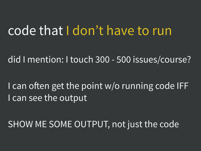 code that I don’t have to run
did I mention: I touch 300 - 500 issues/course?
I can often get the point w/o running code IFF
I can see the output
SHOW ME SOME OUTPUT, not just the code
