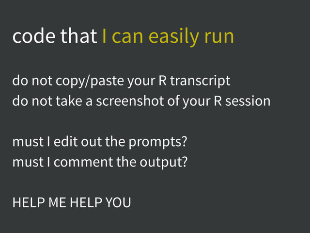 code that I can easily run
do not copy/paste your R transcript
do not take a screenshot of your R session
must I edit out the prompts?
must I comment the output?
HELP ME HELP YOU
