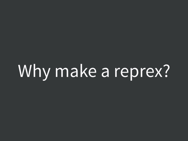 Why make a reprex?

