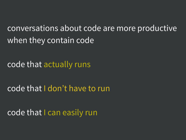 conversations about code are more productive
when they contain code
code that actually runs
code that I don’t have to run
code that I can easily run
